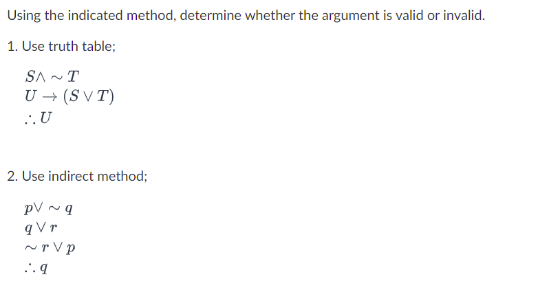 Using the indicated method, determine whether the argument is valid or invalid.
1. Use truth table;
SA ~T
U → (S V T)
... U
2. Use indirect method;
pV ~ q
q V r
~r V p
... q
