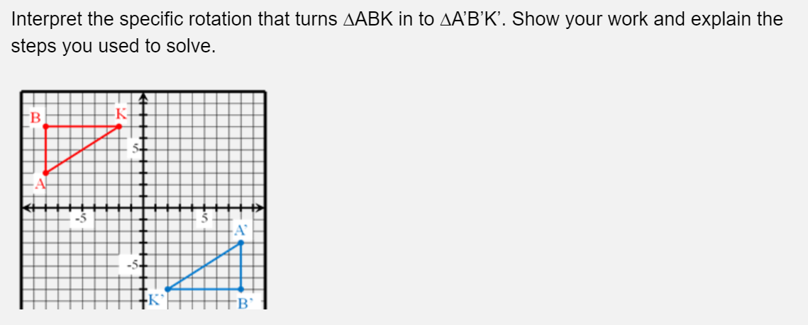 Interpret the specific rotation that turns ABK in to AA'B'K'. Show your work and explain the
steps you used to solve.
B
K
-5
B