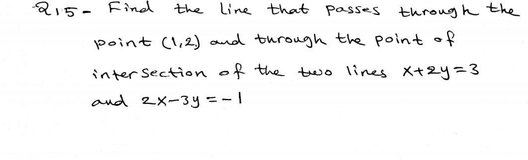 215- Find
the Line that passes
throug h the
point (1,2) and through the point of
inter Section of the two lines X+2y=3
and 2x-3y=-I
