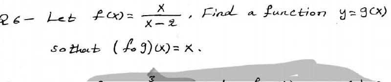 26- Let fcx)=
Find
Lunction y= gcx)
a
X- 2
so that ( fo 9)x)= x .

