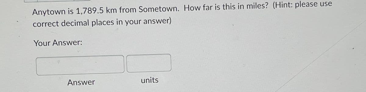 Anytown is 1,789.5 km from Sometown. How far is this in miles? (Hint: please use
correct decimal places in your answer)
Your Answer:
Answer
units