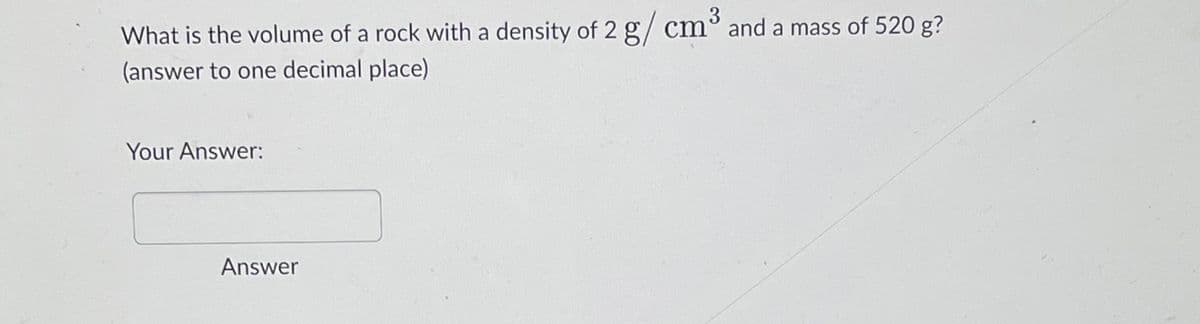 What is the volume of a rock with a density of 2 g/cm³ and a mass of 520 g?
(answer to one decimal place)
Your Answer:
Answer