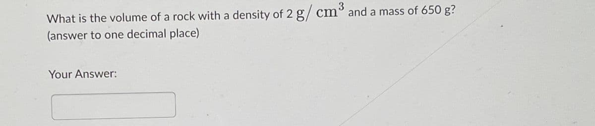 3
What is the volume of a rock with a density of 2 g/cm³ and a mass of 650 g?
(answer to one decimal place)
Your Answer: