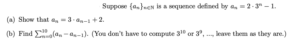 Suppose {an}n€N is a sequence defined by an = 2 · 3" –1.
(a) Show that an
3. an-1 +2.
(b) Find E(an – an–1). (You don't have to compute 310 or 3º,
leave them as they are.)
