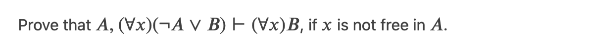 Prove that A, (Vx)(¬A v B) H (Vx)B, if x is not free in A.
