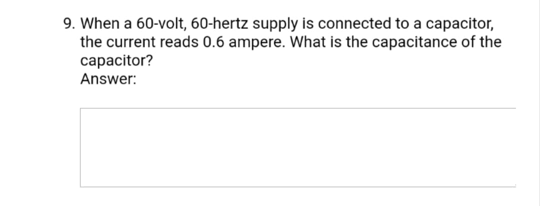 9. When a 60-volt, 60-hertz supply is connected to a capacitor,
the current reads 0.6 ampere. What is the capacitance of the
capacitor?
