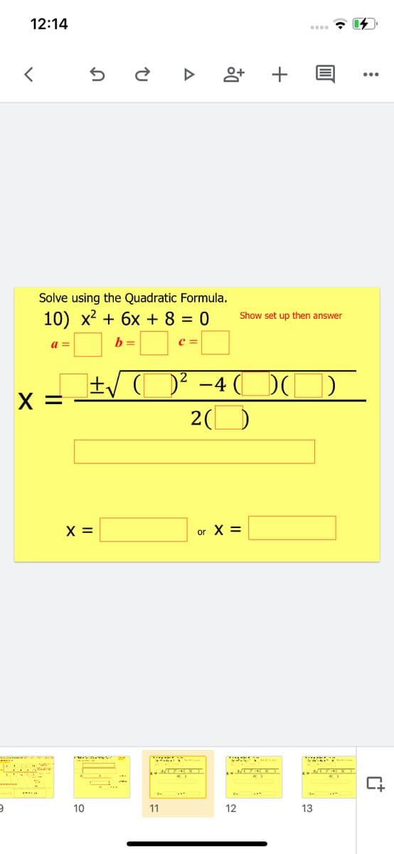 12:14
Solve using the Quadratic Formula.
10) x2 + 6x + 8 = 0
Show set up then answer
b =
C =
-4 (
X =
2(O
X =
or X =
x- O
10
11
12
13
+
