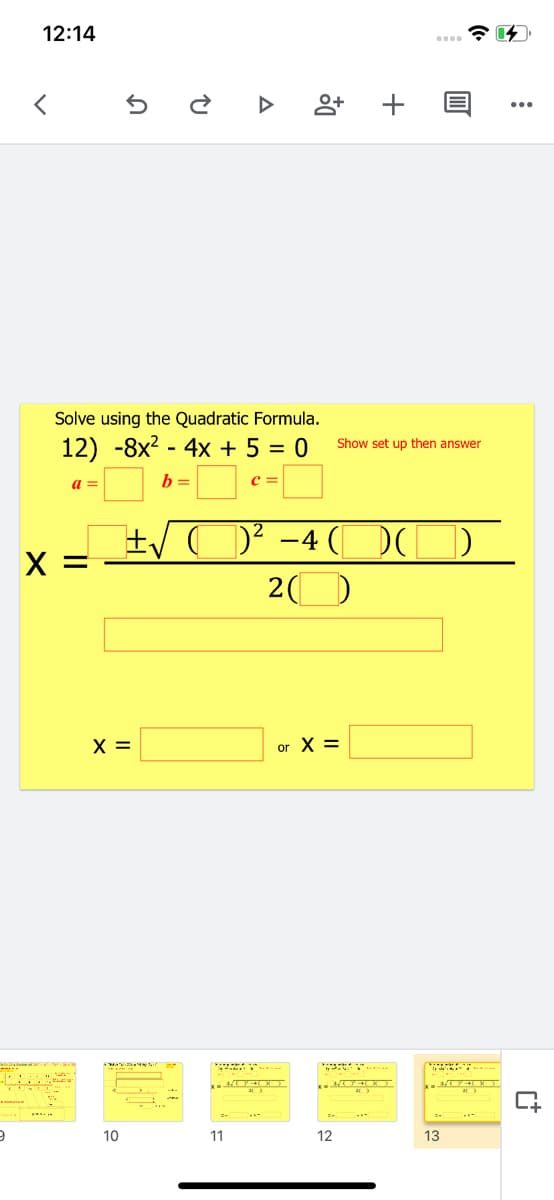 12:14
Solve using the Quadratic Formula.
12) -8x? - 4x + 5 = 0
Show set up then answer
b =
c =
a
D² -4 (|
X =
20
X =
or X =
10
11
12
13
+
