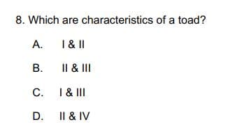 8. Which are characteristics of a toad?
A.
I & II
B.
II & III
C.
D.
I & III
II & IV