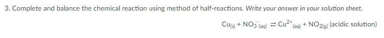 3. Complete and balance the chemical reaction using method of half-reactions. Write your answer in your solution sheet.
Cu(s) + NO3(aq) = Cu²+ (aq) + NO2(g) (acidic solution)