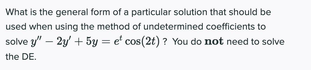 What is the general form of a particular solution that should be
used when using the method of undetermined coefficients to
solve y" – 2y' + 5y = et cos(2t) ? You do not need to solve
the DE.
