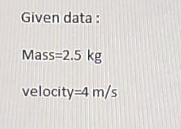 Given data :
Mass=2.5 kg
velocity=4 m/s
