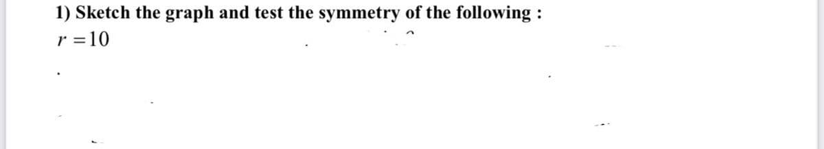 1) Sketch the graph and test the symmetry of the following :
r = 10
