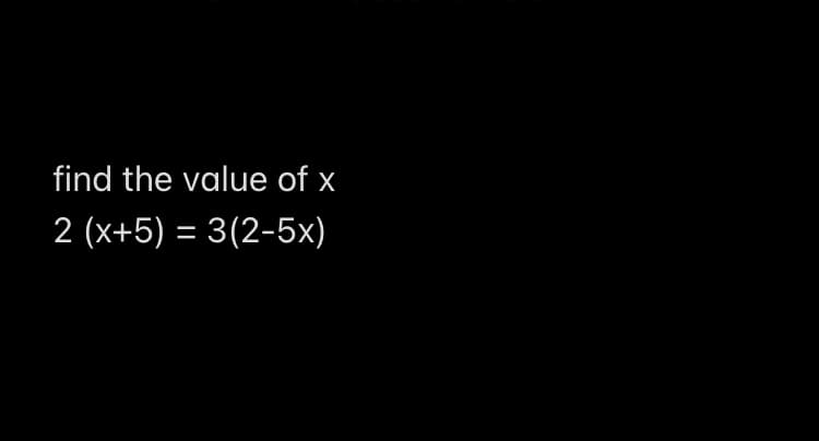 find the value of x
2 (x+5) = 3(2-5x)
