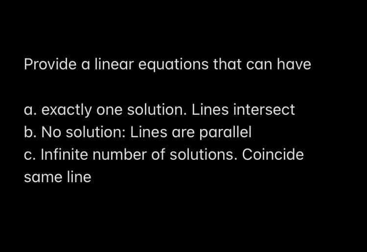Provide a linear equations that can have
a. exactly one solution. Lines intersect
b. No solution: Lines are parallel
c. Infinite number of solutions. Coincide
same line
