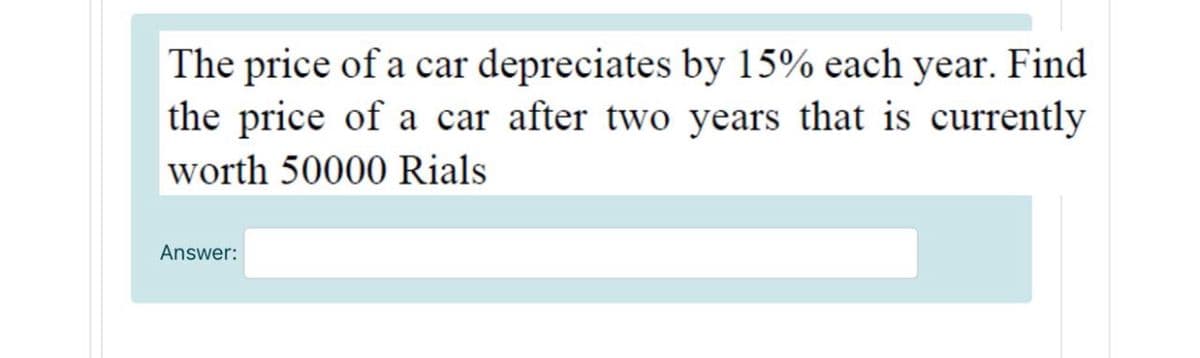The price of a car depreciates by 15% each year. Find
the price of a car after two years that is currently
worth 50000 Rials
Answer:
