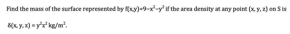 Find the mass of the surface represented by f(x,y)=9-x²-y² if the
density at any point (x, y, z) on S is
area
8(x, y, z) = y*z? kg/m².
