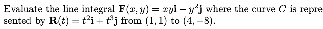 Evaluate the line integral F(x, y) = xyi – y²j where the curve C is repre
sented by R(t) = t²i+ t³j from (1, 1) to (4, –8).
