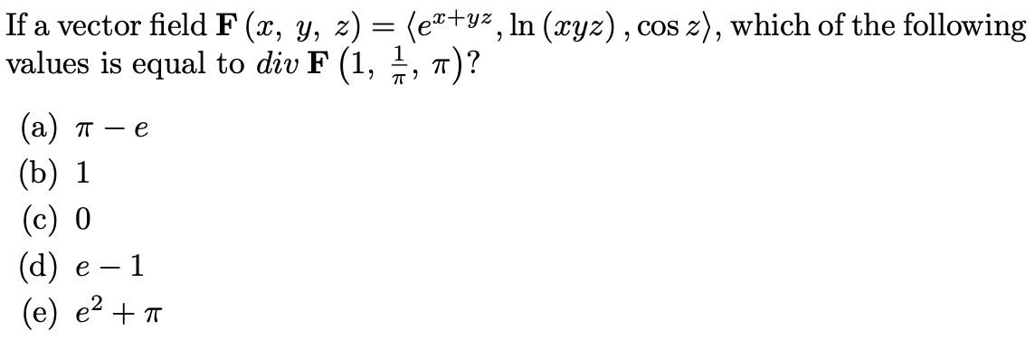 If a vector field F (x, y, z) = (e®+yz, In (xyz), cos z), which of the following
values is equal to div F (1, ÷,
T)?
(а) п
(b) 1
(c) 0
(d) е — 1
(е) е? + п
e
