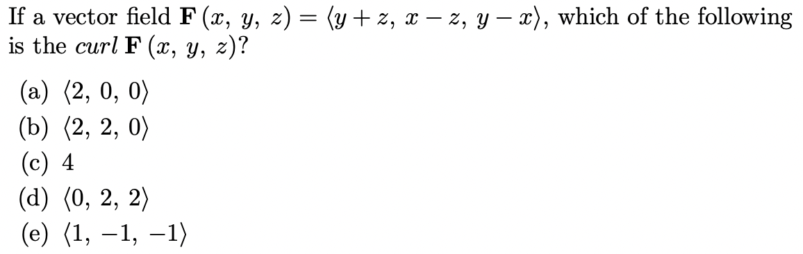 If a vector field F (x, y, z) = (y + z, x – z, y – x), which of the following
is the curl F (x, y, z)?
(a) (2, 0, 0)
(b) (2, 2, 0)
(c) 4
(d) (0, 2, 2)
(е) (1, —1, —1)

