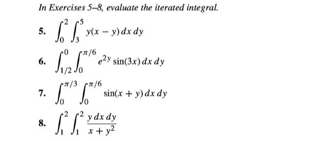 In Exercises 5-8, evaluate the iterated integral.
5.
У(х — у) dx dy
9/1
e2y sin(3x) dx dy
6.
• /3 T/6
7.
sin(x + y) dx dy
y dx dy
8.
x + y2
