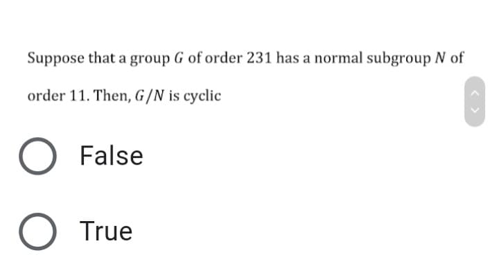 Suppose that a group G of order 231 has a normal subgroup N of
order 11. Then, G /N is cyclic
False
O True
>

