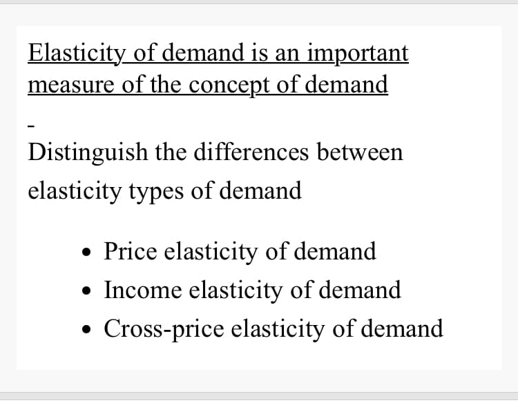 Elasticity of demand is an important
measure of the concept of demand
Distinguish the differences between
elasticity types of demand
• Price elasticity of demand
• Income elasticity of demand
Cross-price elasticity of demand
