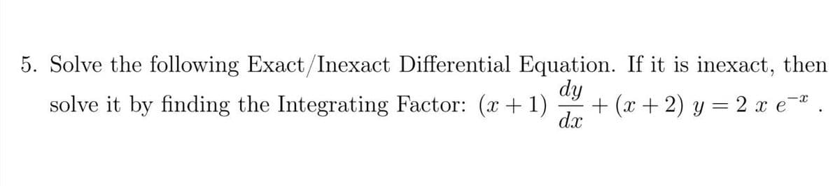 5. Solve the following Exact/Inexact Differential Equation. If it is inexact, then
dy
solve it by finding the Integrating Factor: (x + 1)
+ (x + 2) y = 2 x e-
dx
