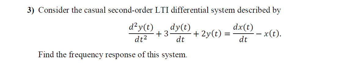 3) Consider the casual second-order LTI differential system described by
d²y(t)
dy(t)
dx(t)
+ 3
+ 2y(t) =
-- x(t).
dt
dt2
dt
Find the frequency response of this system.
