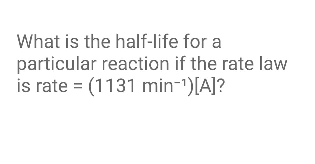 What is the half-life for a
particular reaction if the rate law
is rate = (1131 min-1)[A]?
%3D
