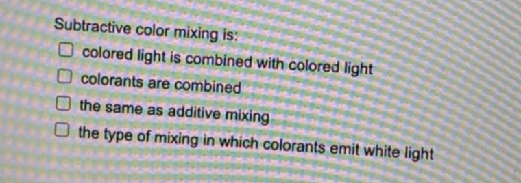 Subtractive color mixing is:
O colored light is combined with colored light
O colorants are combined
O the same as additive mixing
O the type of mixing in which colorants emit white light

