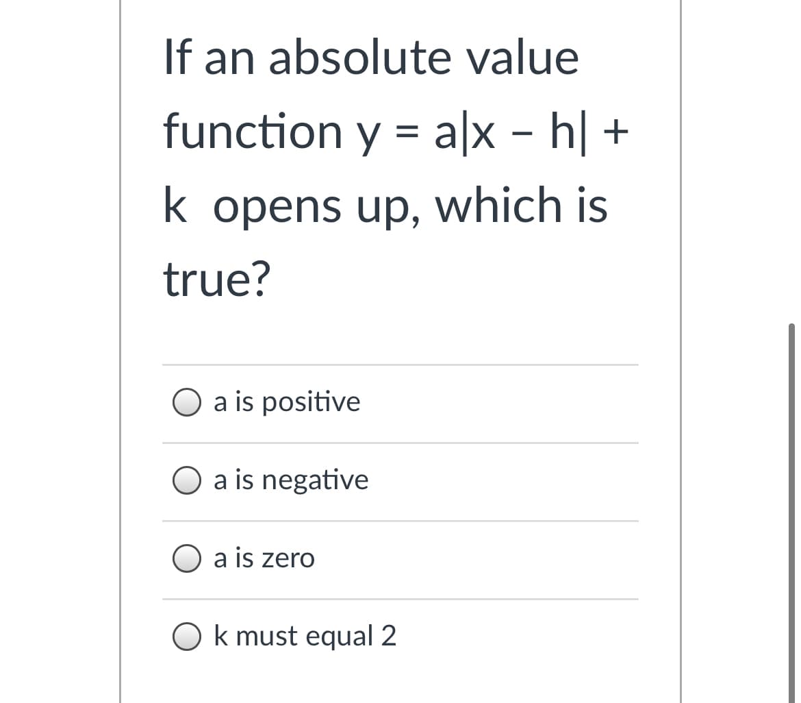 If an absolute value
function y = a|x – h| +
k opens up, which is
true?
O a is positive
a is negative
O a is zero
O k must equal 2
