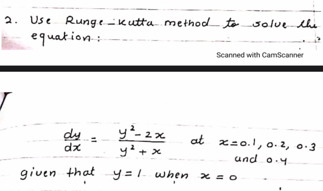 2. Use Rungekutta- method to solue the
equation:
Scanned with CamScanner
dy
dz
y²-2x
y2+ x
at x=0.1, 0.2, 0.3
und o.4
given that
y = 1- when
