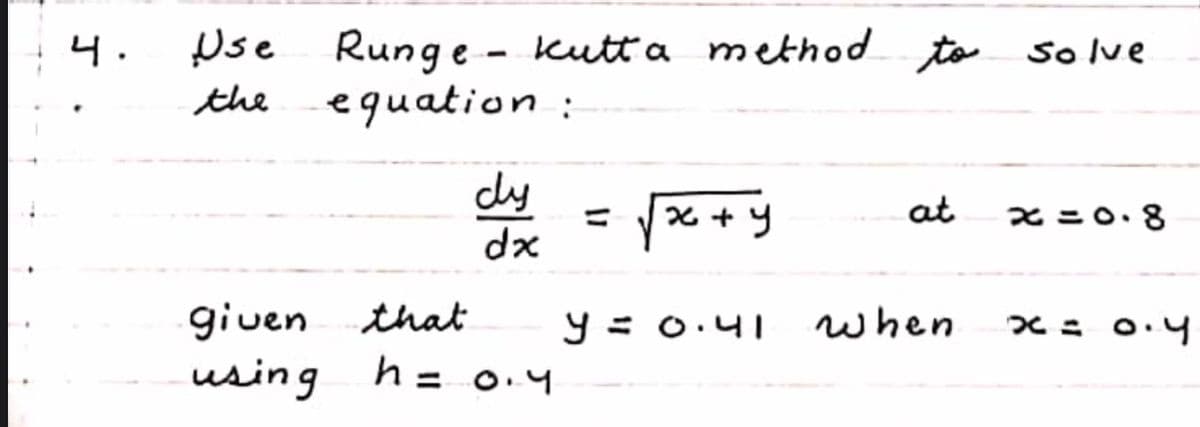 Pse Runge - kutta method to solve
the equation :
4.
cly
dx
x + y
at
x =0.8
given that
y = 0.41
when
x = 0.4
using h= o.4
