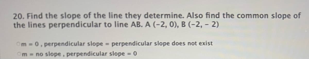 20. Find the slope of the line they determine. Also find the common slope of
the lines perpendicular to line AB. A (-2, 0), B (-2, - 2)
Om =0, perpendicular slope perpendicular slope does not exist
Om no slope, perpendicular slope 0
