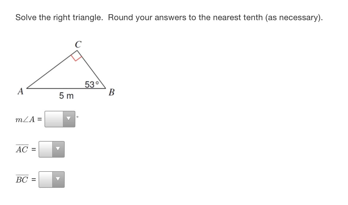 Solve the right triangle. Round your answers to the nearest tenth (as necessary).
53°
В
A
5 m
mZA =
AC =
ВС %3D
