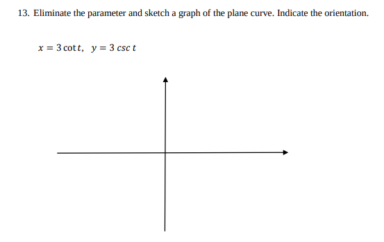 13. Eliminate the parameter and sketch a graph of the plane curve. Indicate the orientation.
x = 3 cott, y = 3 csc t
