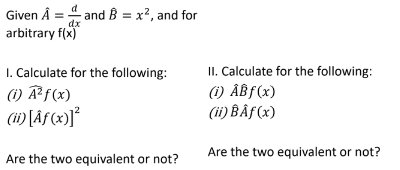 d
Given Â = and B = x², and for
dx
arbitrary f(x)
II. Calculate for the following:
(1) ÂBƒ(x)
(ii) BÂƒ(x)
I. Calculate for the following:
(1) ²ƒ(x)
(i) [Âƒ (x)]°
Are the two equivalent or not?
Are the two equivalent or not?
