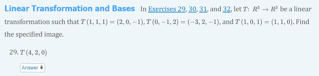 Linear Transformation and Bases In Exercises 29, 30, 31, and 32, let T: R³ → R³ be a linear
transformation such that T (1, 1, 1) = (2, 0, −1), T (0, −1, 2) = (−3, 2, −1), and T (1, 0, 1) = (1, 1, 0). Find
the specified image.
29. T (4,2,0)
Answer