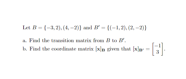 Let B = {-3,2), (4, -2)} and B' = {(-1,2), (2,-2)}
a. Find the transition matrix from B to B'.
b. Find the coordinate matrix [x]B given that [x]B -G]-