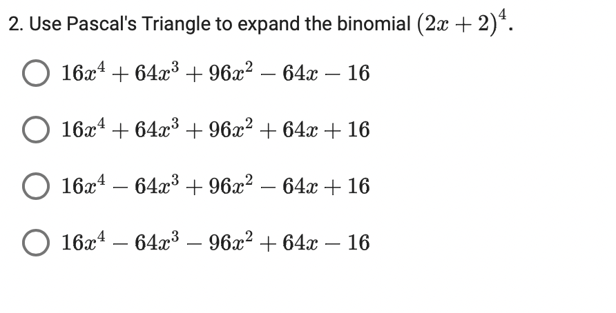 2. Use Pascal's Triangle to expand the binomial (2x + 2)*.
O 16x* + 64x3 + 96x² – 64x – 16
O 16xª + 64x³ + 96x² + 64x + 16
16x4 – 64x3 + 96x² – 64x + 16
16x4 – 64x3 – 96x² + 64x – 16
-
