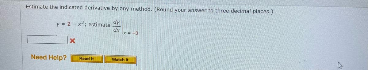 Estimate the indicated derivative by any method. (Round your answer to three decimal places.)
dy
y = 2 - x2; estimate
dx
x = -3
Need Help?
Read It
Watch It
