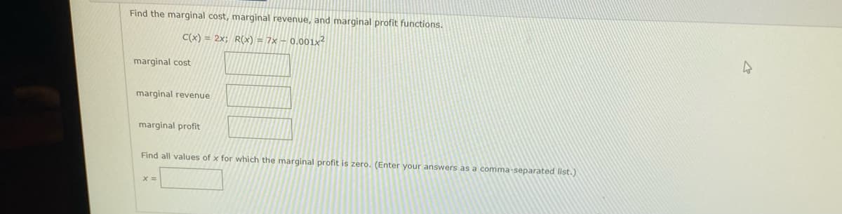 Find the marginal cost, marginal revenue, and marginal profit functions.
C(x) = 2x; R(x) = 7x – 0.001x²
marginal cost
marginal revenue
marginal profit
Find all values of x for which the marginal profit is zero. (Enter your answers as a comma-separated list.)
%3D
