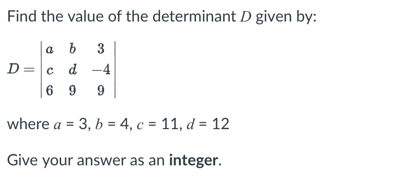 Find the value of the determinant D given by:
b
3
d. -4
6 9 9
a
D= с
where a = 3, b = 4, c = 11, d = 12
Give your answer as an integer.