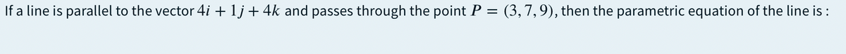 If a line is parallel to the vector 4i + 1j + 4k and passes through the point P = (3,7,9), then the parametric equation of the line is :
