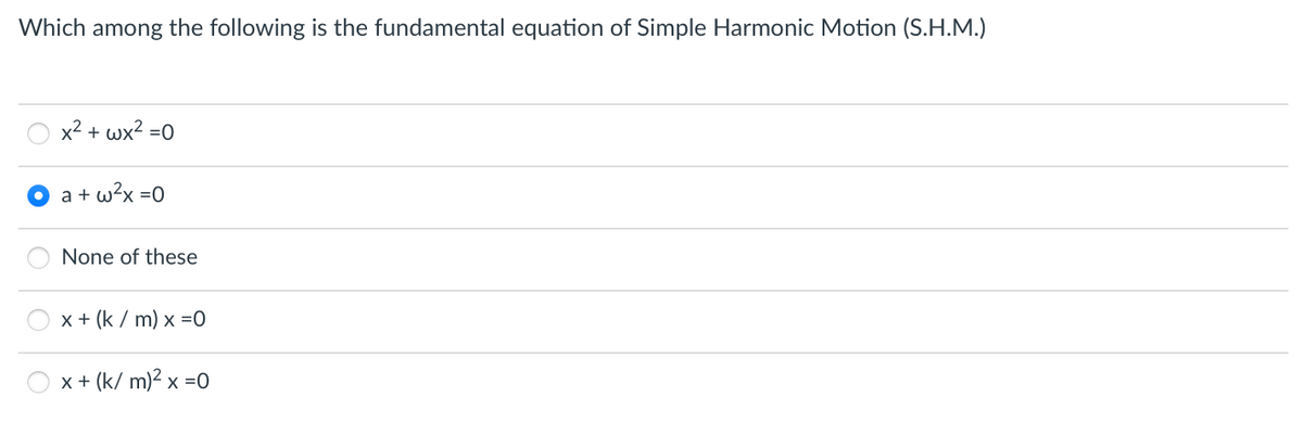 Which among the following is the fundamental equation of Simple Harmonic Motion (S.H.M.)
x² + wx² =0
a + w²x =0
None of these
x + (k/m) x =0
x + (k/m)² x = 0