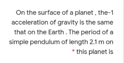 On the surface of a planet , the-1
acceleration of gravity is the same
that on the Earth. The period of a
simple pendulum of length 2.1 m on
* this planet is
