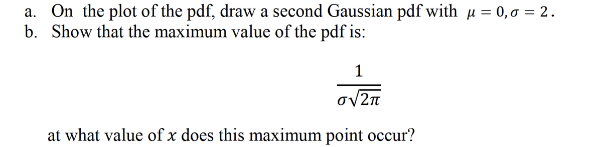 a. On the plot of the pdf, draw a second Gaussian pdf with µ = 0,0 = 2.
b. Show that the maximum value of the pdf is:
1
oV2n
at what value of x does this maximum point occur?
