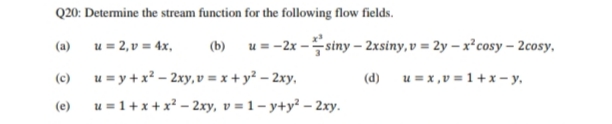 Q20: Determine the stream function for the following flow fields.
u = 2, v = 4x,
(b) u = -2x -siny – 2xsiny, v = 2y –x²cosy – 2cosy,
(a)
u = y + x? – 2xy, v = x + y² – 2xy,
u = 1+x +x? - 2xy, v = 1 – y+y² – 2xy.
(c)
(d)
u = x ,v = 1 + x – y,
(e)
