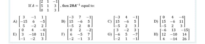 [2 1
If A = 5 1
, then 20A- equal to:
1
3
1
-3
-1]
-6
8.
2
7
-3
-1
-6
4
-4
-6
-1
4
A)
-15
-5
B) 15
C) 15
D)
15
11
5
-2
-5
-5
2
-5
4
-4
-21
3
-2
G) -6
3
[-6
H)
13
-15]
E)
-1
F)
-2
-10
11
6
-5
5
-7
12
-10
14
-2
3
-1
-2
-1
4
-14
26
